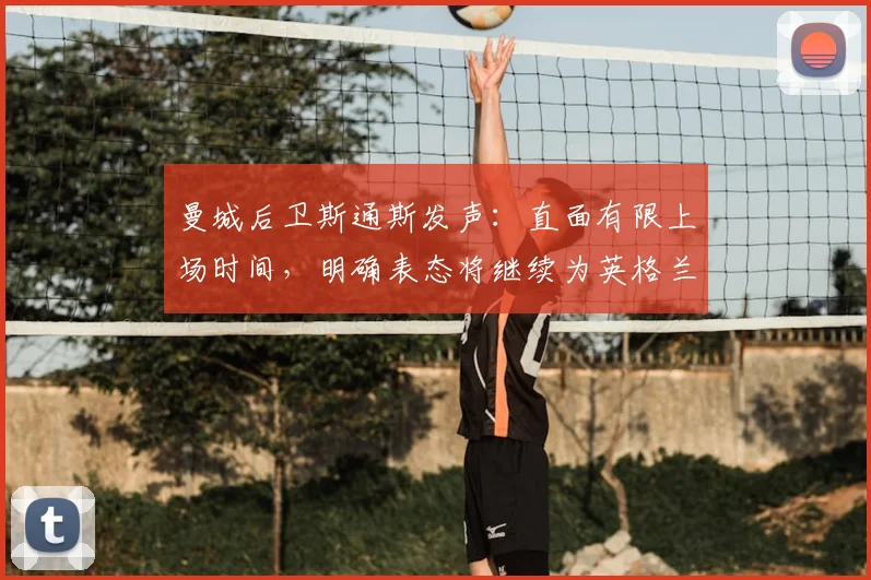 曼城后卫斯通斯发声：直面有限上场时间，明确表态将继续为英格兰队征战2026世界杯