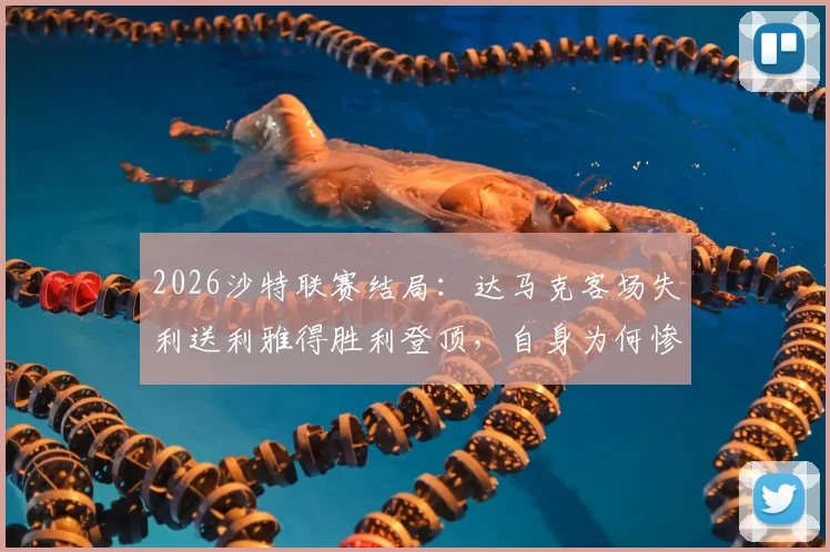 2026沙特联赛结局：达马克客场失利送利雅得胜利登顶，自身为何惨遭降级？保级形势深度分析