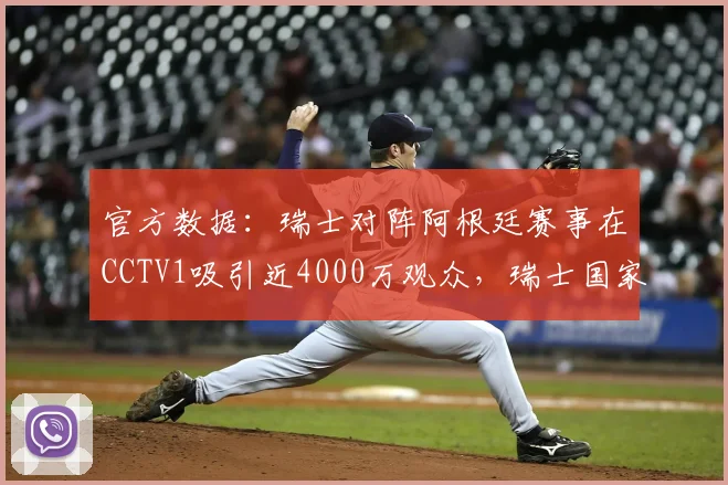 官方数据:瑞士对阵阿根廷赛事在CCTV1吸引近4000万观众,瑞士国家队最新球员名单及世界排名详解
