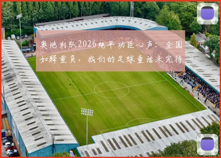奥地利队2026绝平功臣心声：全国如释重负，我们的足球童话未完待续