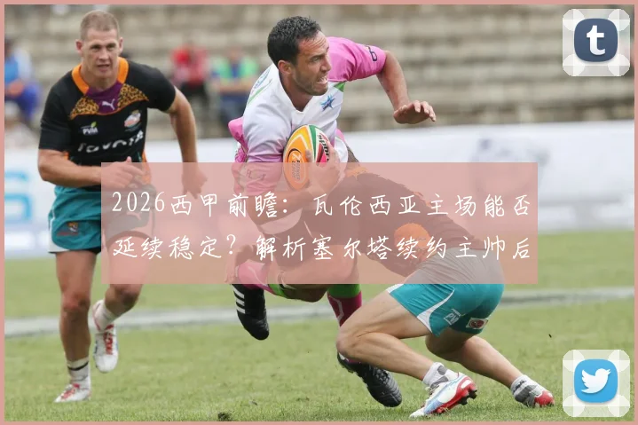 2026西甲前瞻：瓦伦西亚主场能否延续稳定？解析塞尔塔续约主帅后的战术变化
