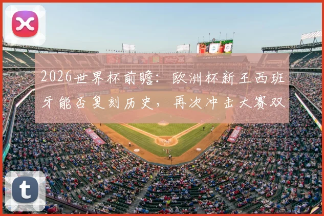 2026世界杯前瞻：欧洲杯新王西班牙能否复刻历史，再次冲击大赛双冠王荣耀？