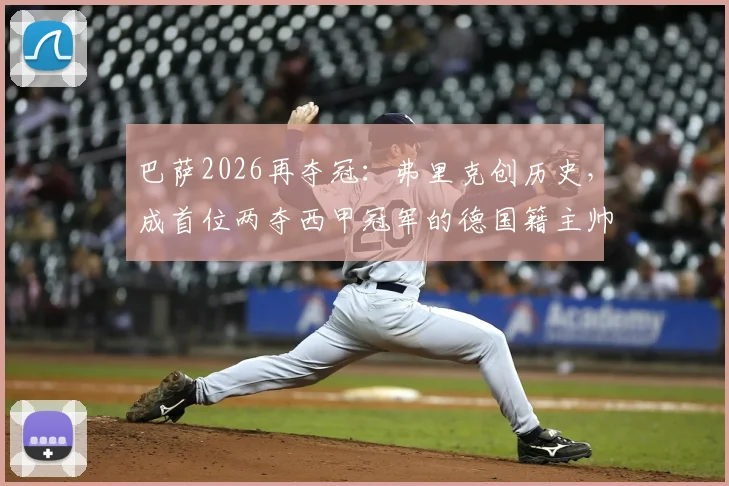 巴萨2026再夺冠:弗里克创历史,成首位两夺西甲冠军的德国籍主帅,执教前景深度解析