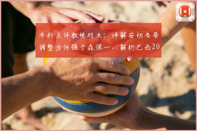 济科点评教练对决:详解安切洛蒂调整为何强于森保一,解析巴西2026世界杯的硬实力构成