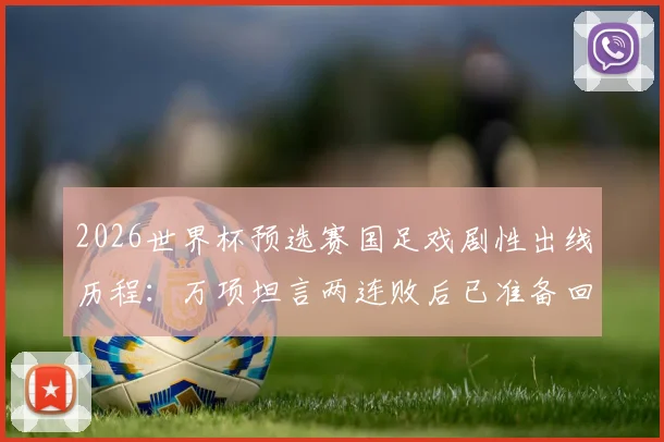 2026世界杯预选赛国足戏剧性出线历程：万项坦言两连败后已准备回家，从未经历如此剧本