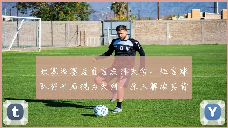 坎塞洛赛后直言发挥失常，坦言球队将平局视为失利，深入解读其背后心态与影响