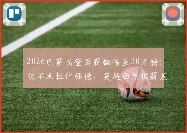 2026巴萨戈登周薪翻倍至30万镑：仍不及拉什福德，英超西甲顶薪差距几何？