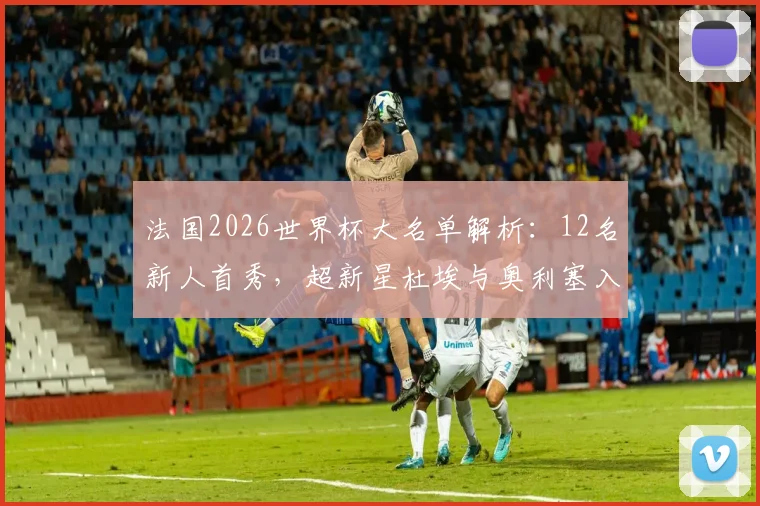 法国2026世界杯大名单解析：12名新人首秀，超新星杜埃与奥利塞入选引关注