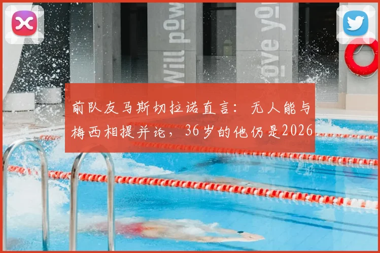前队友马斯切拉诺直言：无人能与梅西相提并论，36岁的他仍是2026年足坛唯一主宰