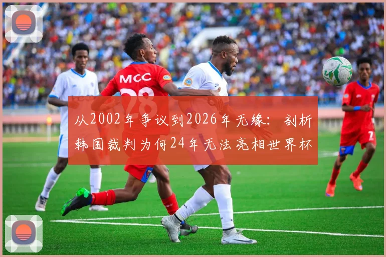 从2002年争议到2026年无缘：剖析韩国裁判为何24年无法亮相世界杯舞台