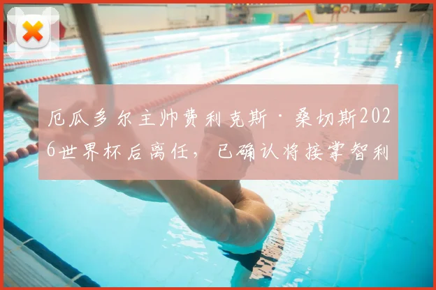 厄瓜多尔主帅费利克斯·桑切斯2026世界杯后离任,已确认将接掌智利国家队帅印