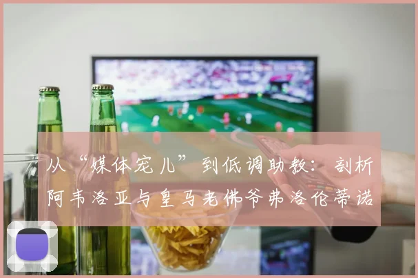 从“媒体宠儿”到低调助教:剖析阿韦洛亚与皇马老佛爷弗洛伦蒂诺的2026年关系现状