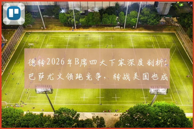 德转2026年B席四大下家深度剖析：巴萨尤文领跑竞争，转战美国也成现实选项