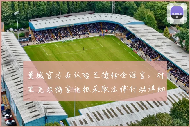 曼城官方否认哈兰德转会谣言,对里克尔梅言论拟采取法律行动详细说明