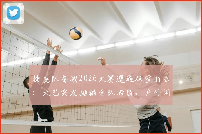 捷克队备战2026大赛遭遇双重打击：大巴突发抛锚全队滞留，户外训练再遭暴雨侵袭，意外不断前景引担忧