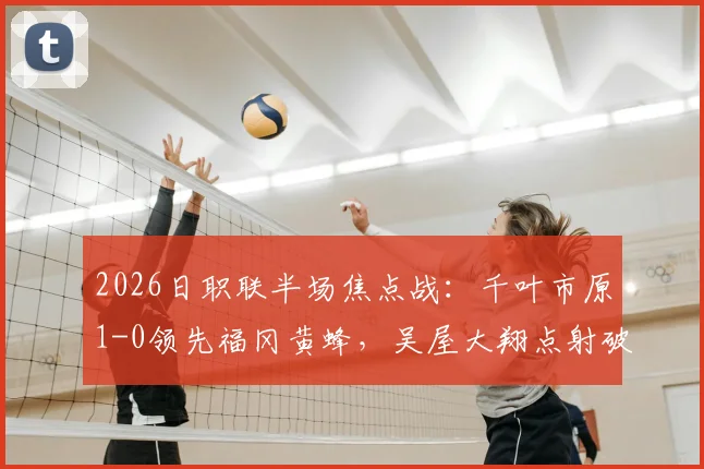 2026日职联半场焦点战：千叶市原1-0领先福冈黄蜂，吴屋大翔点射破门详解与半场比分分析