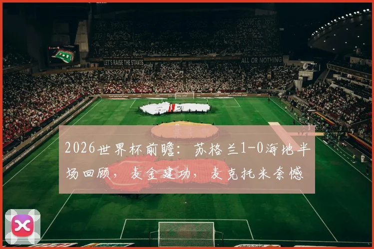 2026世界杯前瞻：苏格兰1-0海地半场回顾，麦金建功，麦克托米奈憾中柱，战术解析与晋级形势分析